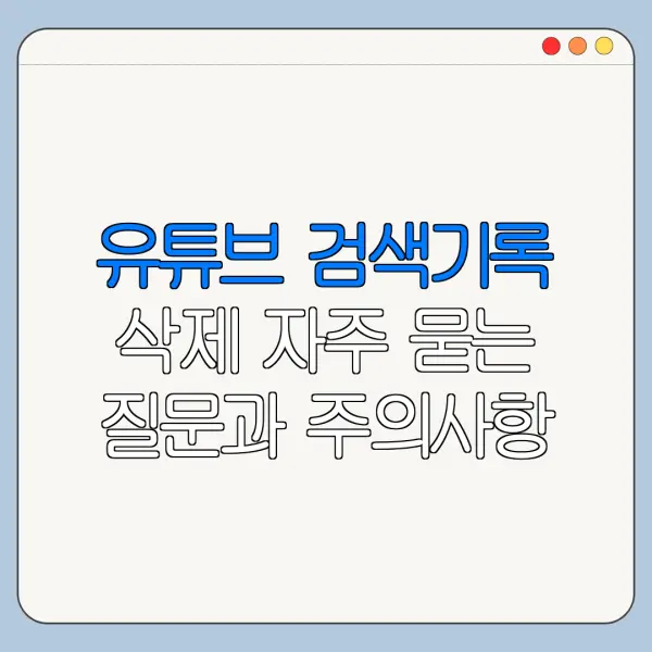 유튜브 검색기록 삭제 자주 묻는 질문과 주의사항 정리