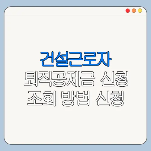 건설근로자 퇴직공제금 신청 조회 방법 신청 전 꼭 확인할 주의사항