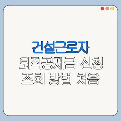 건설근로자 퇴직공제금 신청 조회 방법 처음 이용하는 사람을 위한 쉬운 안내